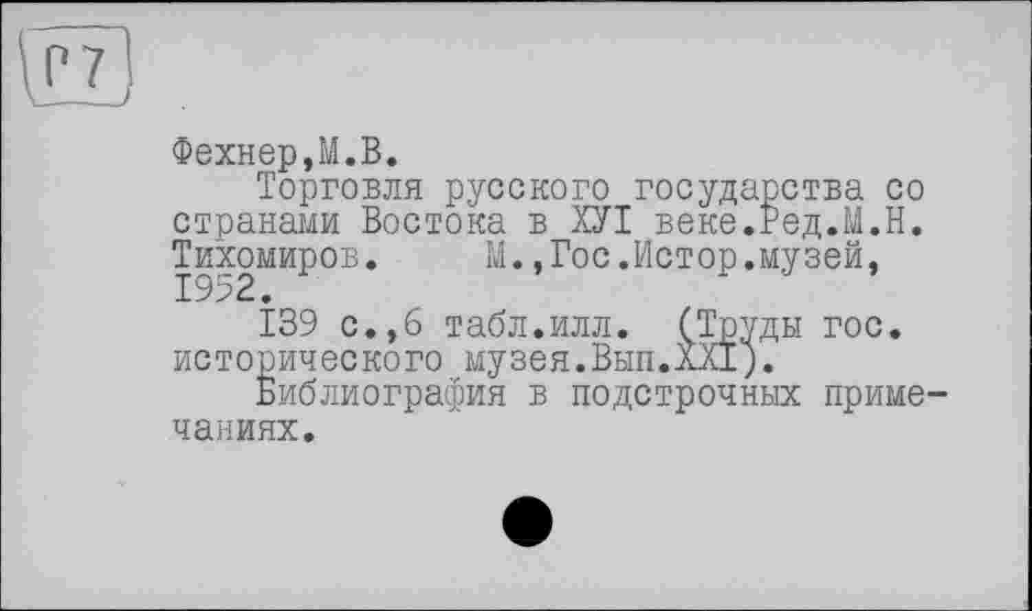 ﻿Фехнер,М.В.
Торговля русского государства со странами Востока в ХУІ веке.Ред.М.Н. Тихомиров. М.,Гос.Истор.музей,
139 с.,6 табл.илл. (Труды гос» исторического музея.Вып.лХх).
Библиография в подстрочных примечаниях.